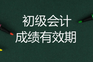 初級會計成績有效期是多長時間？
