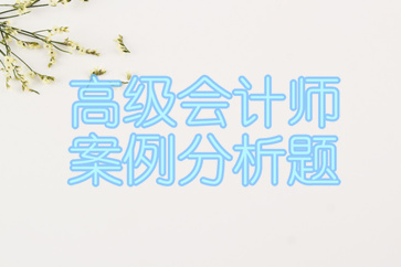 2018年高級(jí)會(huì)計(jì)師案例分析匯總
