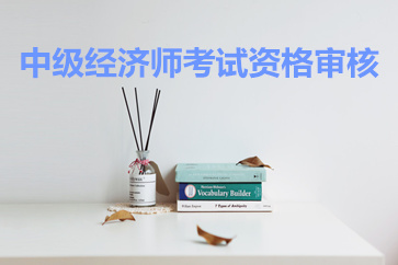 中級經(jīng)濟(jì)師考試資格審核