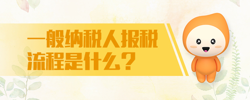 一般納稅人報(bào)稅流程是什么 一般納稅人報(bào)稅流程是什么