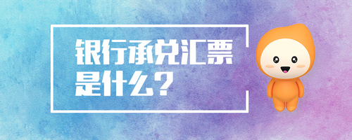 銀行承兌匯票是什么 銀行承兌匯票是什么
