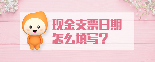 現(xiàn)金支票日期怎么填寫 現(xiàn)金支票日期怎么填寫