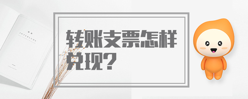 轉(zhuǎn)賬支票怎樣兌現(xiàn) 轉(zhuǎn)賬支票怎樣兌現(xiàn)