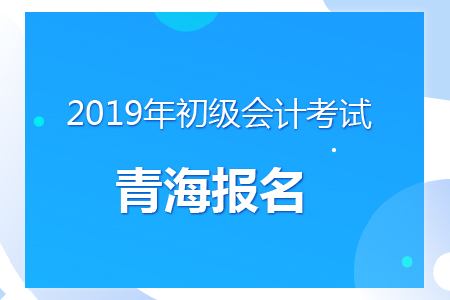 青海2019年初級會計報名時間及考務安排通知