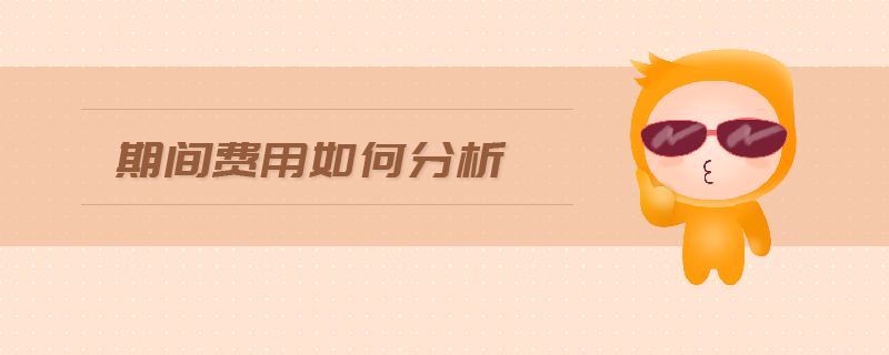 期間費(fèi)用如何分析 期間費(fèi)用如何分析