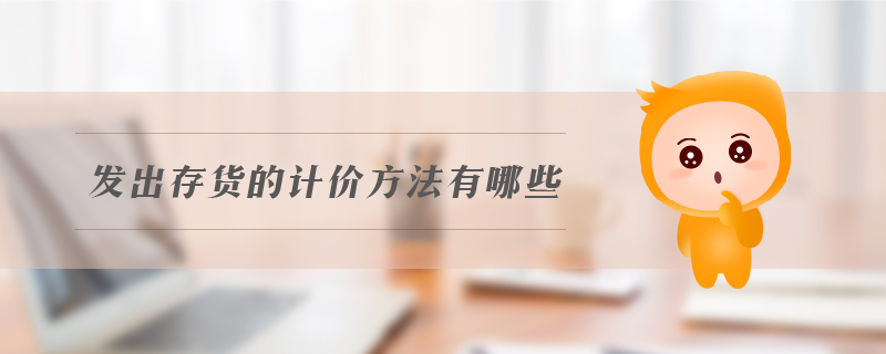 發(fā)出存貨的計(jì)價(jià)方法有哪些