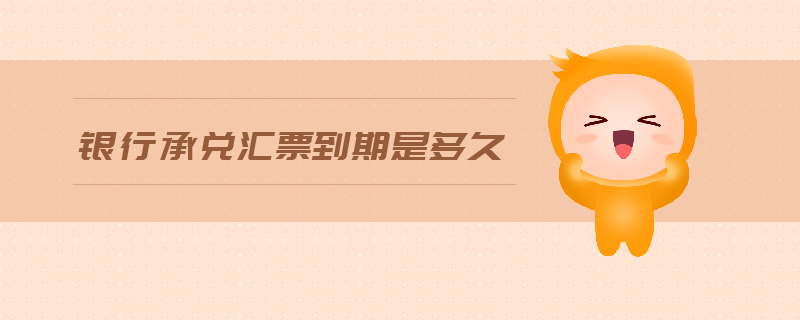 銀行承兌匯票到期是多久 銀行承兌匯票到期是多久