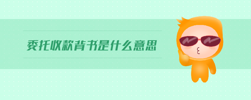委托收款背書是什么意思 委托收款背書是什么意思