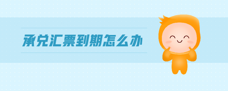 承兌匯票到期怎么辦 承兌匯票到期怎么辦