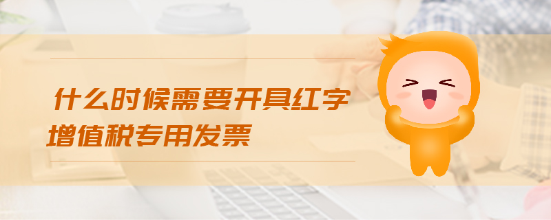 什么時(shí)候需要開(kāi)具紅字增值稅專(zhuān)用發(fā)票 什么時(shí)候需要開(kāi)具紅字增值稅專(zhuān)用發(fā)票