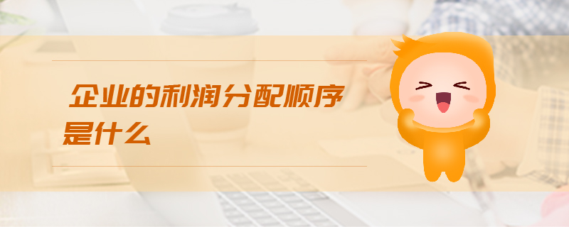 企業(yè)的利潤分配順序是什么 企業(yè)的利潤分配順序是什么
