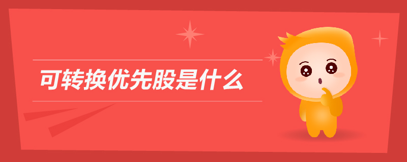 可轉換優(yōu)先股是什么 可轉換優(yōu)先股是什么