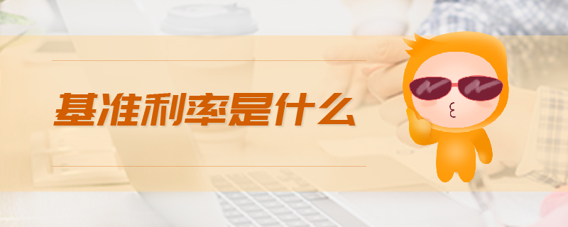 基準(zhǔn)利率是什么 基準(zhǔn)利率是什么