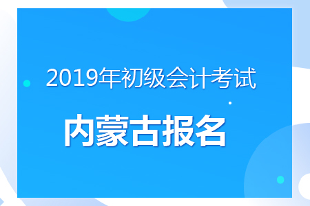 內蒙古2019年初級會計報名時間及考務安排通知