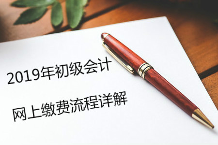 2019年初級(jí)會(huì)計(jì)報(bào)名指導(dǎo)：超詳細(xì)繳費(fèi)流程圖解