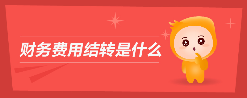 財(cái)務(wù)費(fèi)用結(jié)轉(zhuǎn)是什么 財(cái)務(wù)費(fèi)用結(jié)轉(zhuǎn)是什么