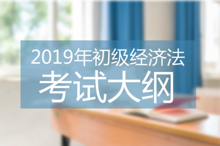 2019年初級會計(jì)經(jīng)濟(jì)法基礎(chǔ)考試大綱