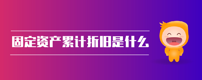 固定資產(chǎn)累計(jì)折舊是什么 固定資產(chǎn)累計(jì)折舊是什么