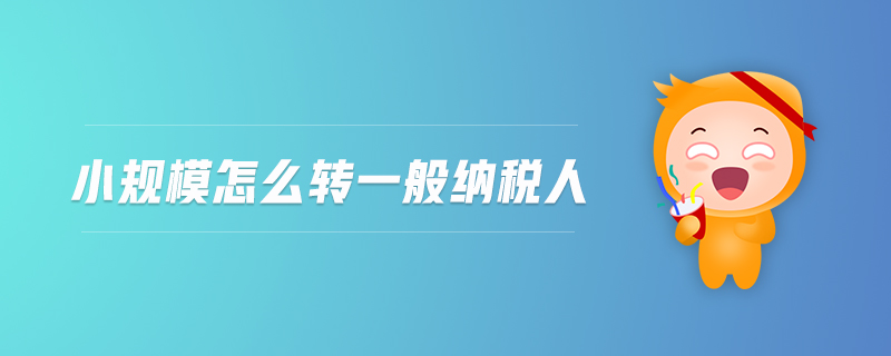 小規(guī)模怎么轉(zhuǎn)一般納稅人 小規(guī)模怎么轉(zhuǎn)一般納稅人