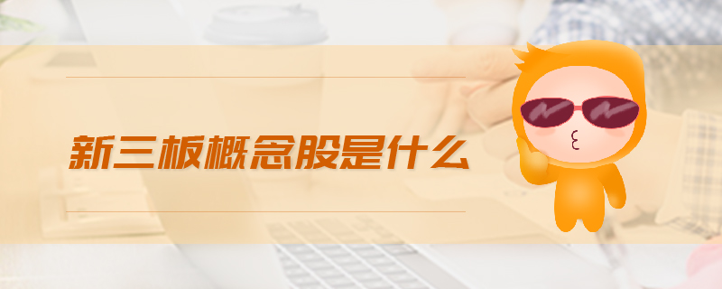 新三板概念股是什么 新三板概念股是什么