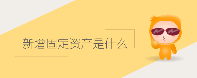 新增固定資產(chǎn)是什么 新增固定資產(chǎn)是什么