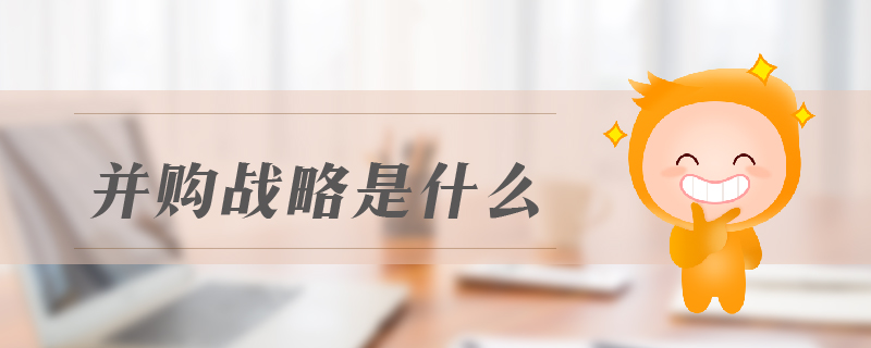 并購戰(zhàn)略是什么 并購戰(zhàn)略是什么