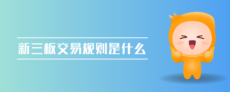 新三板交易規(guī)則是什么 新三板交易規(guī)則是什么