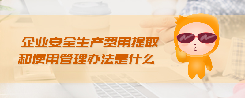 企業(yè)安全生產(chǎn)費(fèi)用提取和使用管理辦法是什么 企業(yè)安全生產(chǎn)費(fèi)用提取和使用管理辦法是什么