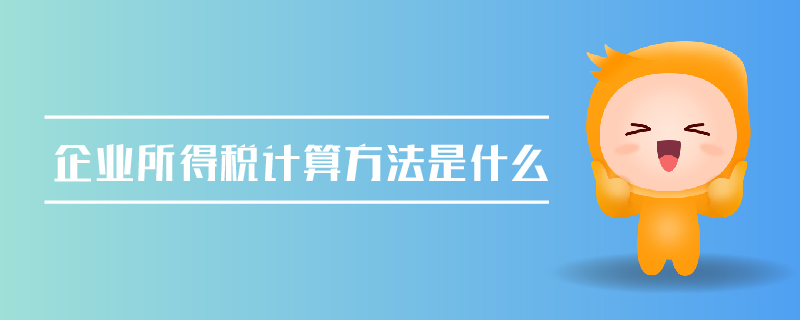 企業(yè)所得稅計算方法是什么 企業(yè)所得稅計算方法是什么