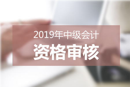 兵團(tuán)2019年中級會計報名條件審核時間：3月11日-3月29日