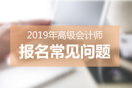 2019年高級(jí)會(huì)計(jì)師報(bào)名高頻問題答疑