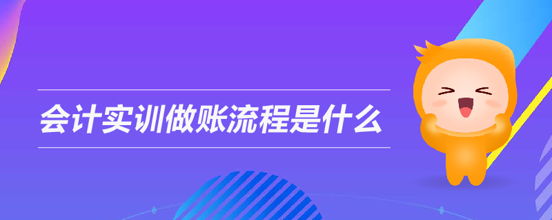 會(huì)計(jì)實(shí)訓(xùn)做賬流程是什么 會(huì)計(jì)實(shí)訓(xùn)做賬流程是什么