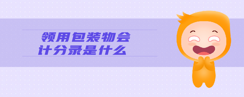 領(lǐng)用包裝物會(huì)計(jì)分錄是什么 領(lǐng)用包裝物會(huì)計(jì)分錄是什么