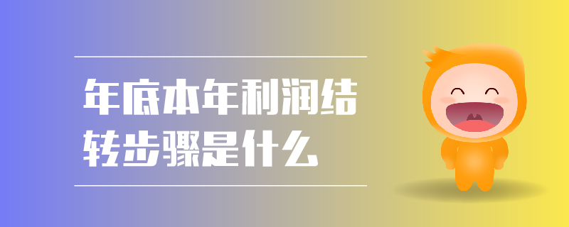 年底本年利潤結(jié)轉(zhuǎn)步驟是什么 年底本年利潤結(jié)轉(zhuǎn)步驟是什么