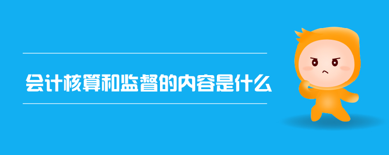 會計(jì)核算和監(jiān)督的內(nèi)容是什么 會計(jì)核算和監(jiān)督的內(nèi)容是什么