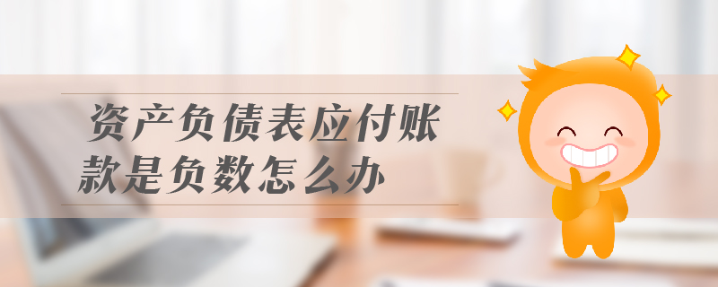 資產(chǎn)負(fù)債表應(yīng)付賬款是負(fù)數(shù)怎么辦 資產(chǎn)負(fù)債表應(yīng)付賬款是負(fù)數(shù)怎么辦