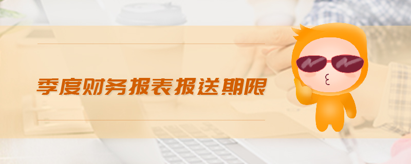 季度財(cái)務(wù)報(bào)表報(bào)送期限 季度財(cái)務(wù)報(bào)表報(bào)送期限