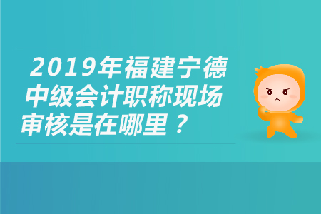 2019年福建寧德中級(jí)會(huì)計(jì)職稱現(xiàn)場(chǎng)審核是在哪里？