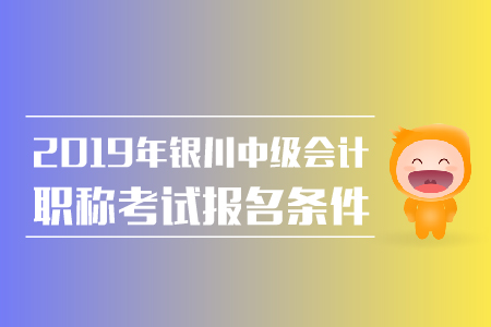 2019年銀川中級(jí)會(huì)計(jì)職稱報(bào)名條件有哪些？
