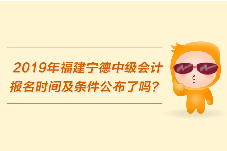2019年福建寧德中級會計(jì)報(bào)名時(shí)間及條件公布了嗎？