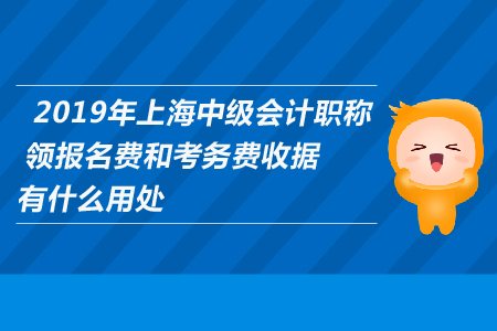 2019年上海中級(jí)會(huì)計(jì)職稱領(lǐng)報(bào)名費(fèi)和考務(wù)費(fèi)收據(jù)有什么用處？