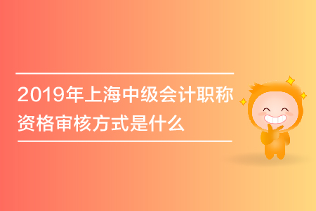 2019年上海中級會計職稱資格審核方式是什么？