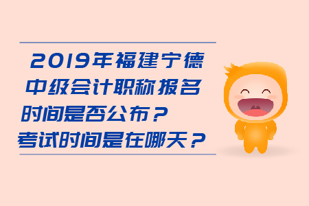 2019年福建寧德中級(jí)會(huì)計(jì)職稱報(bào)名時(shí)間是否公布？考試時(shí)間是在哪天？