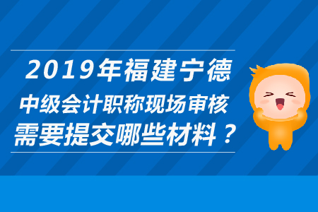 2019年福建寧德中級(jí)會(huì)計(jì)職稱現(xiàn)場(chǎng)審核需要提交哪些材料？