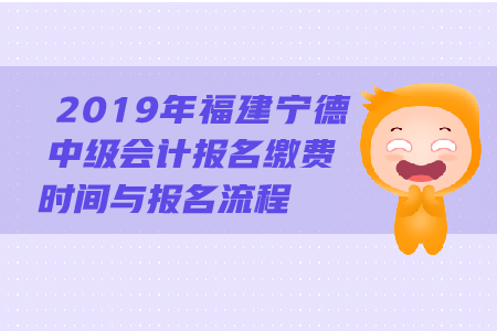 2019年福建寧德中級會計(jì)報(bào)名繳費(fèi)時間與報(bào)名流程