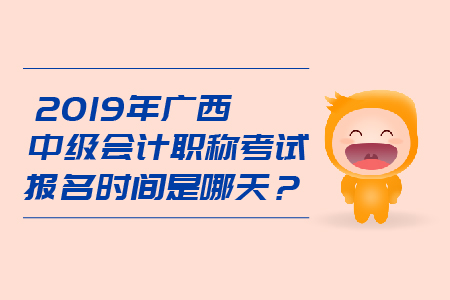 2019年廣西中級會計職稱考試報名時間是哪天？