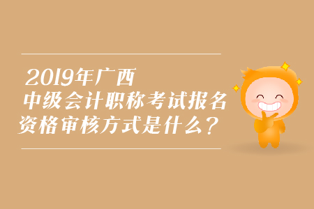 2019年廣西中級會計職稱考試報名資格審核方式是什么？