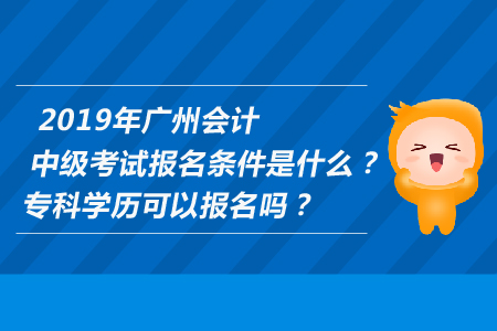 2019年廣州中級會計考試報名條件是什么？專科學(xué)歷可以報名嗎？