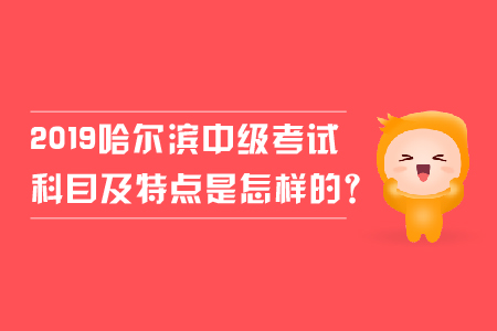 2019年哈爾濱中級會計考試科目及特點是怎樣的？