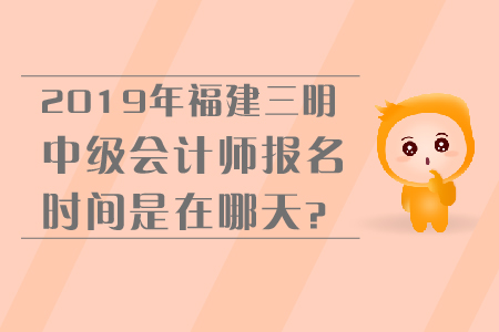 2019年福建三明中級會計師報名時間是在哪天？